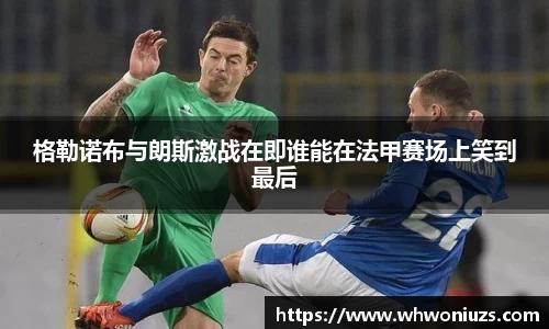 BB贝博艾弗森格勒诺布与朗斯激战在即谁能在法甲赛场上笑到最后